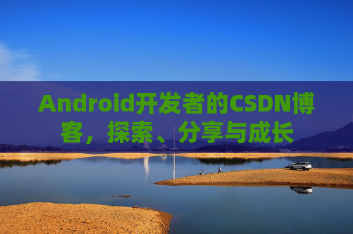 Android开发者的CSDN博客,探索、分享与成长